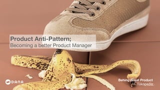 Product Anti-Pattern;
Becoming a better Product Manager
Behing Great Product
— Tokopedia
 