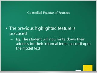 Controlled Practice of Features
• The previous highlighted feature is
practiced
– Eg. The student will now write down their
address for their informal letter, according to
the model text