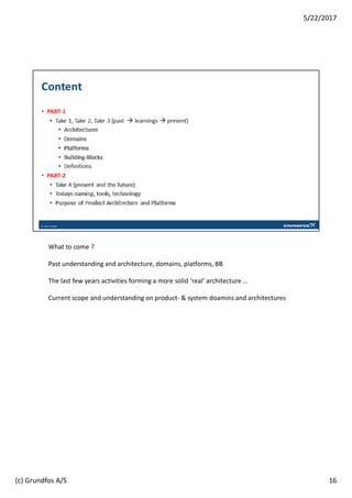What to come ?
Past understanding and architecture, domains, platforms, BB
The last few years activities forming a more solid ‘real’ architecture …
Current scope and understanding on product- & system doamins and architectures
16
5/22/2017
(c) Grundfos A/S
 