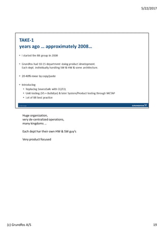 Huge organization,
very de-centralized operations,
many kingdoms …
Each dept har their own HW & SW guy’s
Very product focused
19
5/22/2017
(c) Grundfos A/S
 