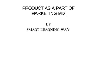 PRODUCT AS A PART OF 
MARKETING MIX 
BY 
SMART LEARNING WAY 
 