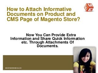 How to Attach Informative
Documents on Product and
CMS Page of Magento Store?
Now You Can Provide Extra
Information and Share Quick Information
etc. Through Attachments Of
Documents.
www.fmeextensions.com
 