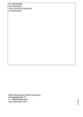 32
Ihr Fachhändler
Your distributor
Votre marchand spécialisé
Uw distributeur
Elektrowerkzeuge GmbH Eibenstock
Auersbergstraße 10
D – 08309 Eibenstock
www.eibenstock.com
06/2014
 