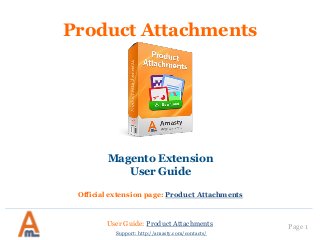 User Guide: Product Attachments Page 1
Support: http://amasty.com/contacts/
Product Attachments
Magento Extension
User Guide
Official extension page: Product Attachments
 