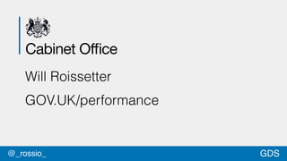 GDS@_rossio_
Will Roissetter
GOV.UK/performance
Cabinet Office
 