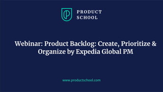 www.productschool.com
Webinar: Product Backlog: Create, Prioritize &
Organize by Expedia Global PM
 