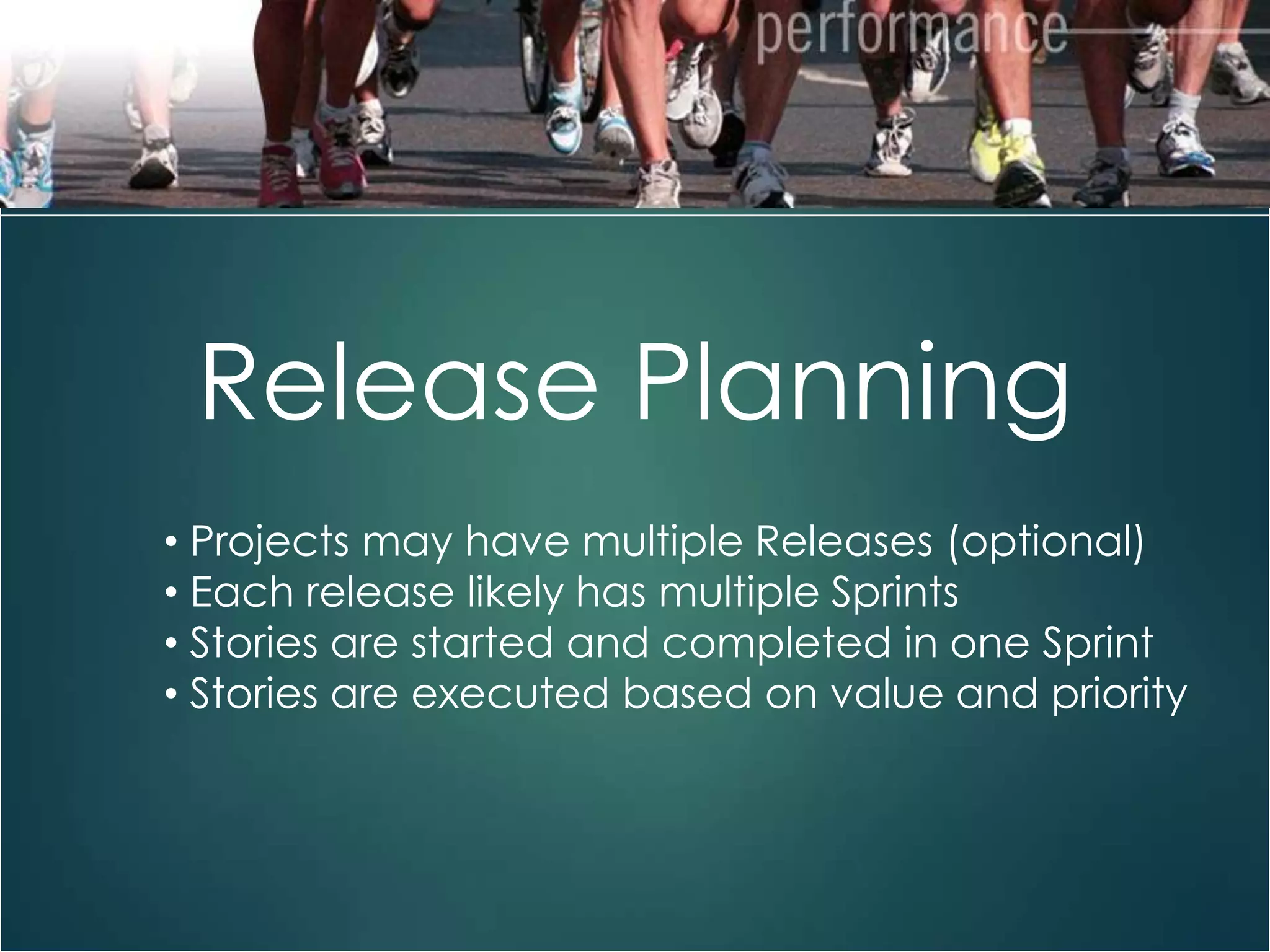 26

Release Planning
• Projects may have multiple Releases (optional)
• Each release likely has multiple Sprints
• Stories are started and completed in one Sprint
• Stories are executed based on value and priority

 