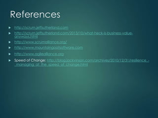 References


http://scrum.jeffsutherland.com



http://scrum.jeffsutherland.com/2013/10/what-heck-is-business-valueanyways.html



http://www.scrumalliance.org/



http://www.mountaingoatsoftware.com



http://www.agilealliance.org



Speed of Change: http://blog.jackvinson.com/archives/2010/12/31/resilience__managing_at_the_speed_of_change.html

 