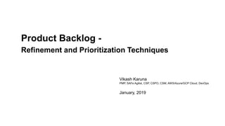 Vikash Karuna
Product Backlog -
Refinement and Prioritization Techniques
Vikash Karuna
PMP, SAFe Agilist, CSP, CSPO, CSM, AWS/Azure/GCP Cloud, DevOps
January, 2019
 