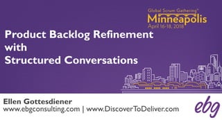 Product Backlog Refinement
with
Structured Conversations
Ellen Gottesdiener
www.ebgconsulting.com | www.DiscoverToDeliver.com
 