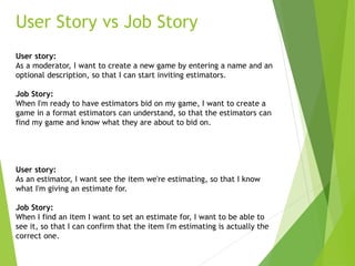 User Story vs Job Story
User story:
As a moderator, I want to create a new game by entering a name and an
optional descrip...