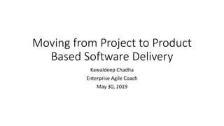 Moving from Project to Product
Based Software Delivery
Kawaldeep Chadha
Enterprise Agile Coach
May 30, 2019
 