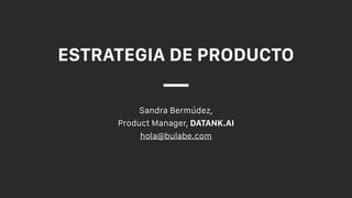 ESTRATEGIA DE PRODUCTO
Sandra Bermúdez,
Product Manager, DATANK.AI
hola@bulabe.com
 