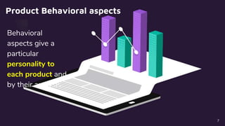 Product Behavioral aspects
Behavioral
aspects give a
particular
personality to
each product and
by their analysis
7
 
