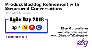 Product Backlog Refinement with
Structured Conversations
4 September 2018
Ellen Gottesdiener
www.ebgconsulting.com
www.DiscoverToDeliver.com
© 2018 by EBG Consulting, Inc.
 