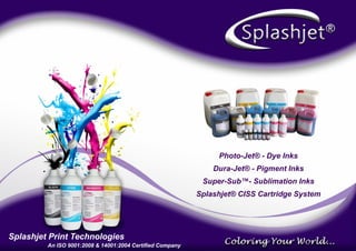 Photo-Jet® - Dye Inks
                                                              Dura-Jet® - Pigment Inks
                                                           Super-Sub™- Sublimation Inks
                                                          Splashjet® CISS Cartridge System




Splashjet Print Technologies
         An ISO 9001:2008 & 14001:2004 Certiﬁed Company
 