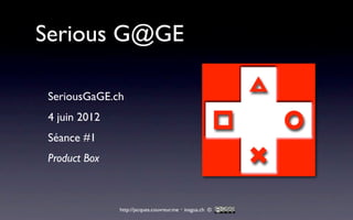 Serious G@GE

 SeriousGaGE.ch
 4 juin 2012
 Séance #1
 Product Box



               http://jacques.couvreur.me・inagua.ch ©
 