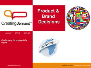 Product &
Brand
Decisions
CREATE BRAND MARKET
www.creatingdemand.org Copyright 2013-2014 Presentation by: Sachin Bansal
Positioning throughout the
world
 