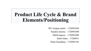 Product Life Cycle & Brand
Elements/Positioning
BY: Gunjan mittal – 1720991050
Nandini sharma – 1720991090
Nikhil kapoor – 1720991098
Parth Vohra – 17209911
Neha Chaudhary - 1720991185
 
