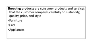Shopping products are consumer products and services
that the customer compares carefully on suitability,
quality, price, and style
•Furniture
•Cars
•Appliances
 