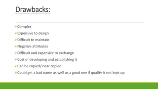 Drawbacks:
Complex
Expensive to design
Difficult to maintain
Negative attributes
Difficult and expensive to exchange
Cost of developing and establishing it
Can be copied/ near copied
Could get a bad name as well as a good one if quality is not kept up
 