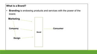 What is a Brand?
• Branding is endowing products and services with the power of the
brand.
Marketing
Company Consumer
Design
Brand
 