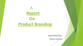 A
Report
On
Product Branding
submitted by:-
Annu kumari
 