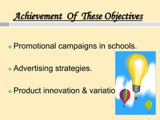 Achievement Of These Objectives
 Promotional campaigns in schools.
 Advertising strategies.
 Product innovation & variation.
 