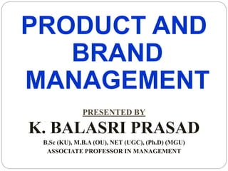 PRODUCT AND
BRAND
MANAGEMENT
PRESENTED BY
K. BALASRI PRASAD
B.Sc (KU), M.B.A (OU), NET (UGC), (Ph.D) (MGU)
ASSOCIATE PROFESSOR IN MANAGEMENT
 