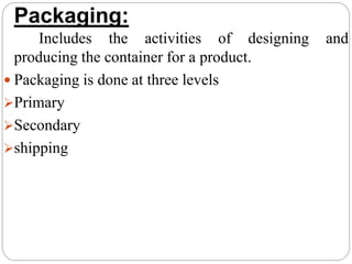 Packaging:
Includes the activities of designing and
producing the container for a product.
 Packaging is done at three levels
Primary
Secondary
shipping
 