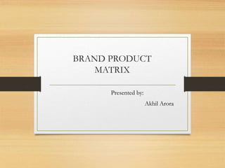 BRAND PRODUCT
MATRIX
Presented by:
Akhil Arora
 