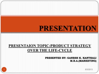 PRESENTATION
PRESENTED BY: GANESH K. KANTHALI
M.B.A.(MARKETING)
PRESENTAION TOPIC:PRODUCT STRATEGY
OVER THE LIFE-CYCLE
8/3/20131
 