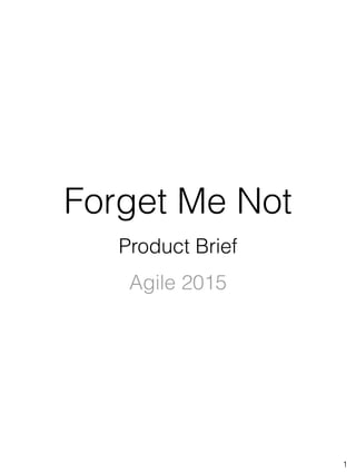 1
Forget Me Not
Product Brief
Agile 2015
 