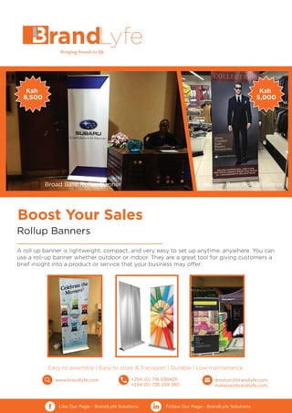 Boost Your Sales
Rollup Banners
A roll up banner is lightweight, compact, and very easy to set up anytime, anywhere. You can
use a roll-up banner whether outdoor or indoor. They are a great tool for giving customers a
brief insight into a product or service that your business may offer.
Easy to assemble | Easy to store & Transport | Durable | Low maintenance.
+254 (0) 716 038428
+254 (0) 726 259 380
dmuturi@brandlyfe.com,
makena@brandlyfe.com,
www.brandlyfe.com
Like Our Page - BrandLyfe Solutions Follow Our Page - BrandLyfe Solutions
Ksh
5,000
Ksh
8,500
Broad Base Rollup Banner Narrow Base Rollup Banner
 