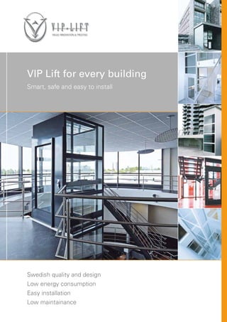 VIP Lift for every building
Smart, safe and easy to install
Swedish quality and design
Low energy consumption
Easy installation
Low maintainance
 