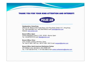 THANK YOU FOR YOUR KIND ATTENTION AND INTEREST!




   Headquarters, Hong Kong
   Office 6, 9/F, Block A, New Trade Plaza, 6 On Ping Street, Shatin, N.T., Hong Kong
   Tel. +852 2648 8887 Fax. +852 2636 6608 E-mail: sonkor@sonkor.com
   Website: www.sonkor.com

   Branch Office, Spain
   C/Actriz Margarita Lozano 5, 2 5D - 30100 – Murcia, Spain
   Tel. +34 687207815 E-mail: felipe@sonkor.com

   Branch Office, China
   Jinxiu 19-305, Lucheng, Wenzhou, China
   Tel. +86 577 8831 1691 Fax. +86 577 8831 1691 E-mail: margaret@sonkor.com

   Branch Office, North American Distribution Partner
   230 Dalfaber Lane, Springboro, Ohio 45066 USA
   Tel. +1 937 838 0019 Fax. +1 707 929 2588 E-mail: sonkor.northamerica@sonkor.com
 