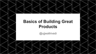 Basics of Building Great
Products
@ujjwaltrivedi
 