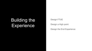 Building the
Experience
Design FTUE
Design a High point
Design the End Experience
 