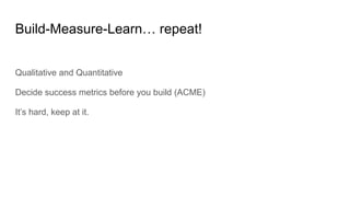 Build-Measure-Learn… repeat!
Qualitative and Quantitative
Decide success metrics before you build (ACME)
It’s hard, keep a...