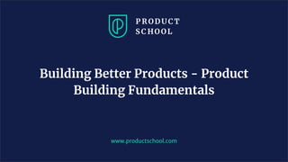 www.productschool.com
Building Better Products - Product
Building Fundamentals
 
