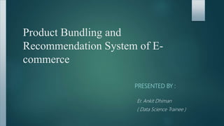 Product Bundling and
Recommendation System of E-
commerce
PRESENTED BY :
Er. Ankit Dhiman
( Data Science Trainee )
 
