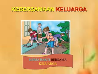 KEBERSAMAAN KELUARGA
KERJA BAKTI BERSAMA
KELUARGA
 