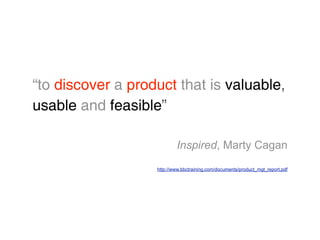 “to discover a product that is valuable,
usable and feasible”

                           Inspired, Marty Cagan
                   http://www.bbctraining.com/documents/product_mgt_report.pdf
 