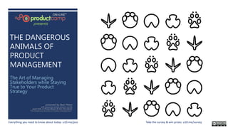 THE DANGEROUS
ANIMALS OF
PRODUCT
MANAGEMENT
The Art of Managing
Stakeholders while Staying
True to Your Product
Strategy
presented by Dean Peters
with awesome animal artwork via the
good folks at ProductBoard & their free eBook:
‘The Dangerous Animals of Product Management.’
Everything you need to know about today: u10.me/pco
presents
Take the survey & win prizes: u10.me/survey
 