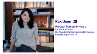 Kax Uson 🇵🇭
Product Person 5+ years
PM Mentor/Coach
Co-founder Career Hacking for Women
Karaoke superstar! 🎤
 