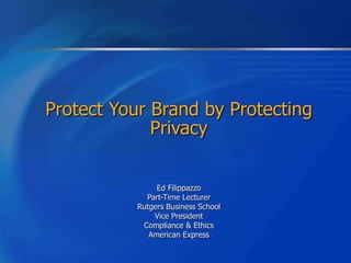 Protect Your Brand by Protecting
             Privacy


                Ed Filippazzo
             Part-Time Lecturer
           Rutgers Business School
               Vice President
            Compliance & Ethics
              American Express
 