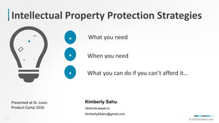 IDEA © 2016 Kimberly Sahu
Intellectual Property Protection Strategies
What you need
When you need
What you can do if you can’t afford it…
Kimberly Sahu
VentureLawyer.io
KimberlyASahu@gmail.com
Presented at St. Louis
Product Camp 2016
 