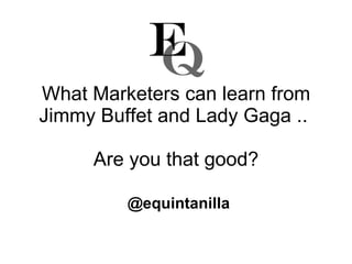 What Marketers can learn from Jimmy Buffet and Lady Gaga ..  Are you that good? @equintanilla 