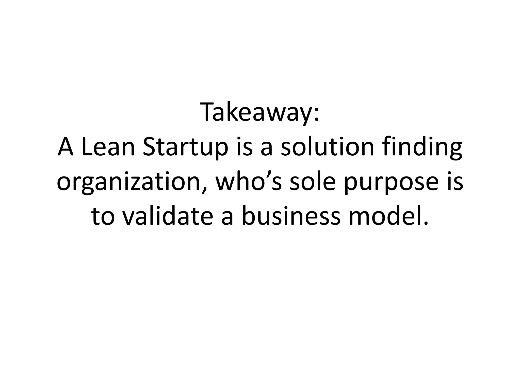 Takeaway:
A Lean Startup is a solution finding
organization, who’s sole purpose is
   to validate a business model.
 