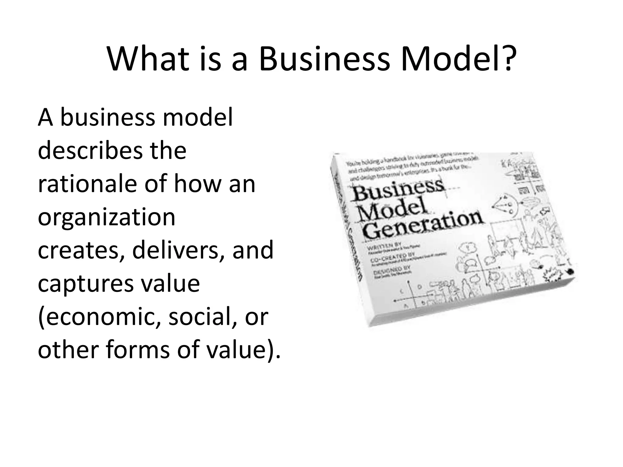 What is a Business Model?
A business model
describes the
rationale of how an
organization
creates, delivers, and
captures value
(economic, social, or
other forms of value).
 